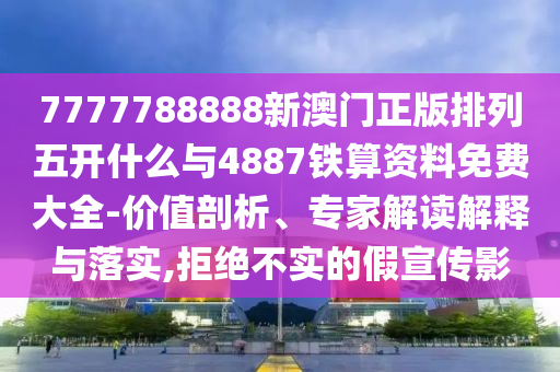 7777788888新澳門正版排列五開什么與4887鐵算資料免費大全-價值剖析、專家解讀解釋與落實,拒絕不實的假宣傳影