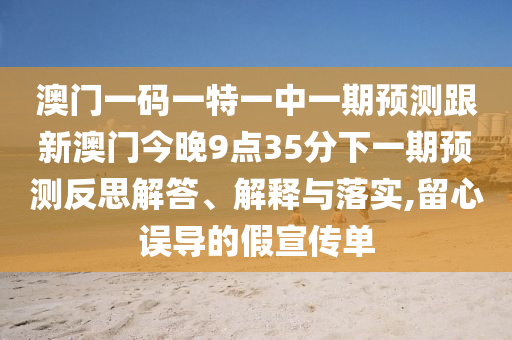 澳門一碼一特一中一期預(yù)測(cè)跟新澳門今晚9點(diǎn)35分下一期預(yù)測(cè)反思解答、解釋與落實(shí),留心誤導(dǎo)的假宣傳單