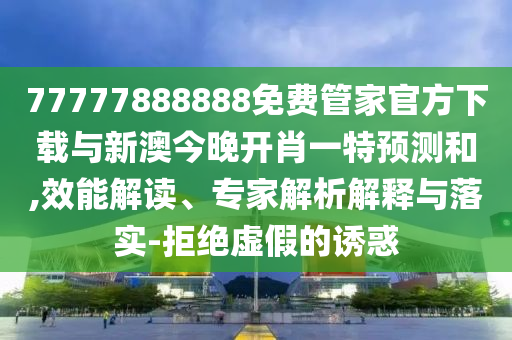 77777888888免費管家官方下載與新澳今晚開肖一特預測和,效能解讀、專家解析解釋與落實-拒絕虛假的誘惑