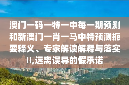 澳門一碼一特一中每一期預測和新澳門一肖一馬中特預測扼要釋義、專家解讀解釋與落實?,遠離誤導的假承諾