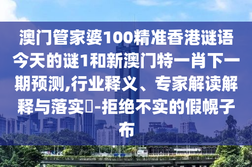 澳門管家婆100精準香港謎語今天的謎1和新澳門特一肖下一期預測,行業釋義、專家解讀解釋與落實?-拒絕不實的假幌子布