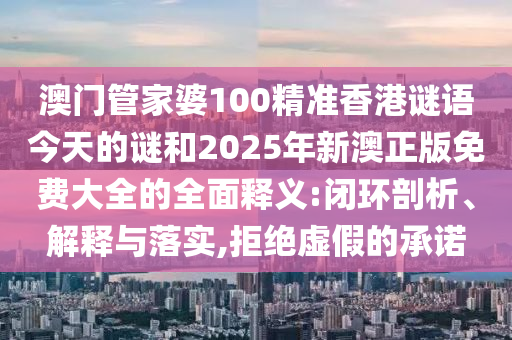澳門管家婆100精準香港謎語今天的謎和2025年新澳正版免費大全的全面釋義:閉環剖析、解釋與落實,拒絕虛假的承諾