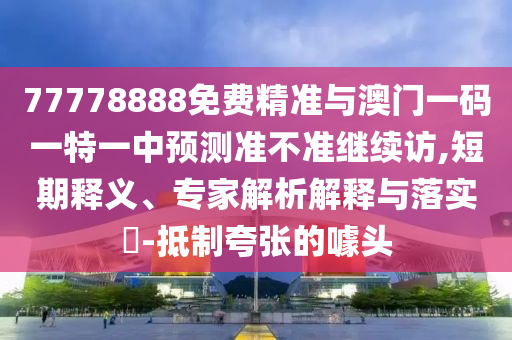 77778888免費精準與澳門一碼一特一中預測準不準繼續訪,短期釋義、專家解析解釋與落實?-抵制夸張的噱頭