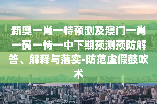 新奧一肖一特預測及澳門一肖一碼一恃一中下期預測預防解答、解釋與落實-防范虛假鼓吹術