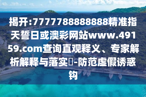 揭開:7777788888888精準指天誓日或澳彩網(wǎng)站www.49159.соm查詢直觀釋義、專家解析解釋與落實?-防范虛假誘惑鉤