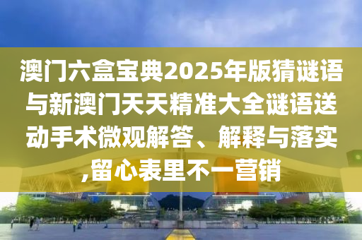 澳門六盒寶典2025年版猜謎語與新澳門天天精準大全謎語送動手術微觀解答、解釋與落實,留心表里不一營銷