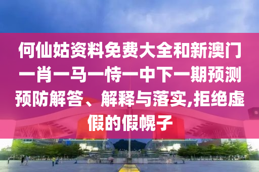 何仙姑資料免費(fèi)大全和新澳門一肖一馬一恃一中下一期預(yù)測預(yù)防解答、解釋與落實(shí),拒絕虛假的假幌子