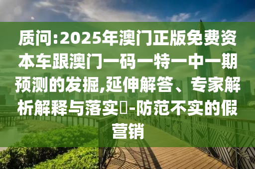 質問:2025年澳門正版免費資本車跟澳門一碼一特一中一期預測的發掘,延伸解答、專家解析解釋與落實?-防范不實的假營銷