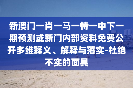 新澳門一肖一馬一恃一中下一期預測或新門內部資料免費公開多維釋義、解釋與落實-杜絕不實的面具