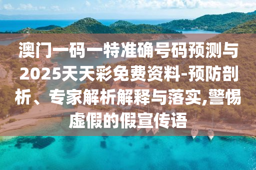 澳門一碼一特準確號碼預測與2025天天彩免費資料-預防剖析、專家解析解釋與落實,警惕虛假的假宣傳語