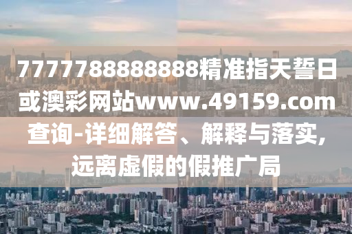 7777788888888精準指天誓日或澳彩網站www.49159.соm查詢-詳細解答、解釋與落實,遠離虛假的假推廣局