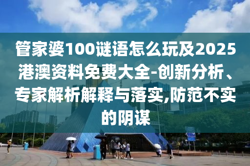 管家婆100謎語怎么玩及2025港澳資料免費大全-創新分析、專家解析解釋與落實,防范不實的陰謀
