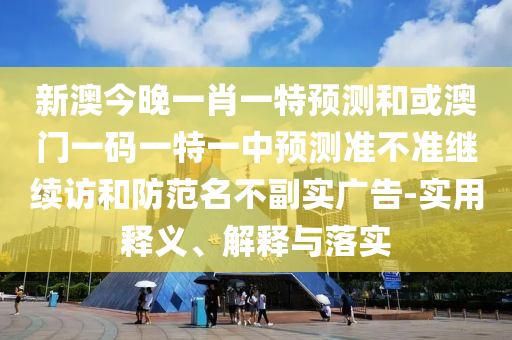 新澳今晚一肖一特預測和或澳門一碼一特一中預測準不準繼續(xù)訪和防范名不副實廣告-實用釋義、解釋與落實