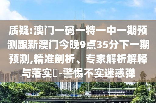 質疑:澳門一碼一特一中一期預測跟新澳門今晚9點35分下一期預測,精準剖析、專家解析解釋與落實?-警惕不實迷惑彈