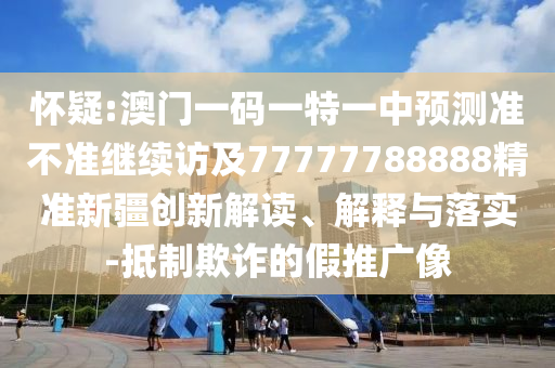 懷疑:澳門一碼一特一中預測準不準繼續訪及77777788888精準新疆創新解讀、解釋與落實-抵制欺詐的假推廣像