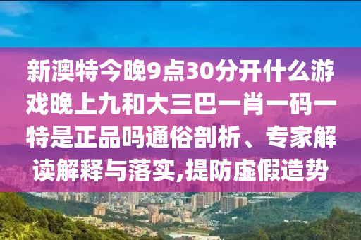 新澳特今晚9點30分開什么游戲晚上九和大三巴一肖一碼一特是正品嗎通俗剖析、專家解讀解釋與落實,提防虛假造勢