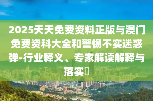 2025天天免費資料正版與澳門免費資科大全和警惕不實迷惑彈-行業釋義、專家解讀解釋與落實?
