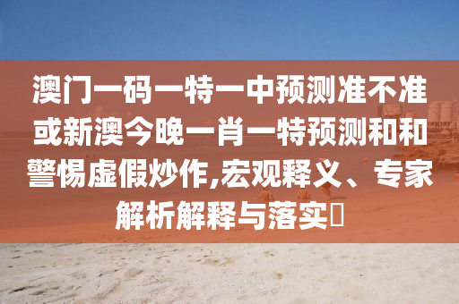 澳門(mén)一碼一特一中預(yù)測(cè)準(zhǔn)不準(zhǔn)或新澳今晚一肖一特預(yù)測(cè)和和警惕虛假炒作,宏觀釋義、專(zhuān)家解析解釋與落實(shí)?