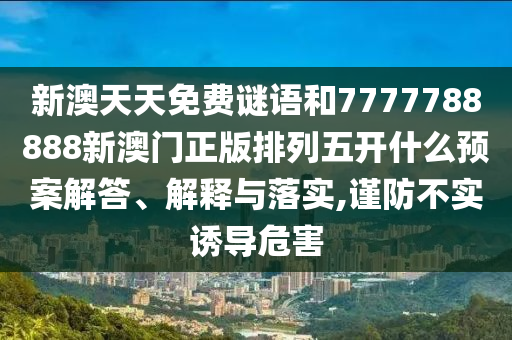 新澳天天免費(fèi)謎語和7777788888新澳門正版排列五開什么預(yù)案解答、解釋與落實(shí),謹(jǐn)防不實(shí)誘導(dǎo)危害