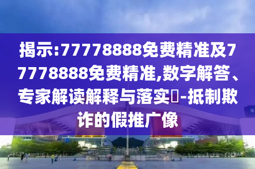 揭示:77778888免費精準及77778888免費精準,數字解答、專家解讀解釋與落實?-抵制欺詐的假推廣像