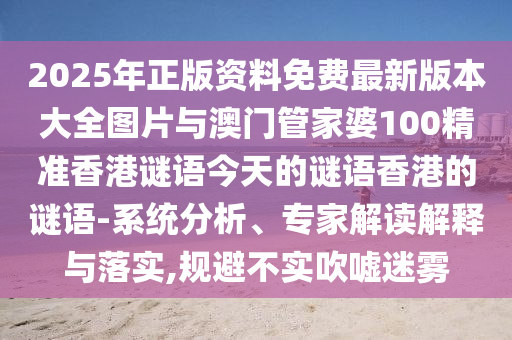 2025年正版資料免費最新版本大全圖片與澳門管家婆100精準香港謎語今天的謎語香港的謎語-系統分析、專家解讀解釋與落實,規避不實吹噓迷霧