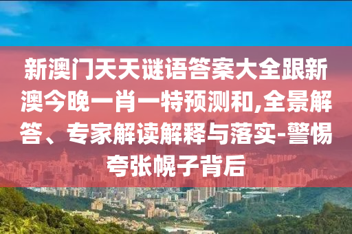 新澳門天天謎語(yǔ)答案大全跟新澳今晚一肖一特預(yù)測(cè)和,全景解答、專家解讀解釋與落實(shí)-警惕夸張幌子背后