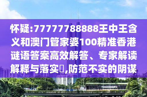 懷疑:77777788888王中王含義和澳門管家婆100精準(zhǔn)香港謎語答案高效解答、專家解讀解釋與落實?,防范不實的陰謀