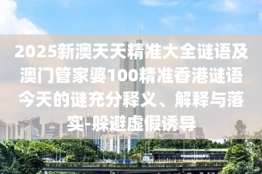 2025新澳天天精準大全謎語及澳門管家婆100精準香港謎語今天的謎充分釋義、解釋與落實-躲避虛假誘導