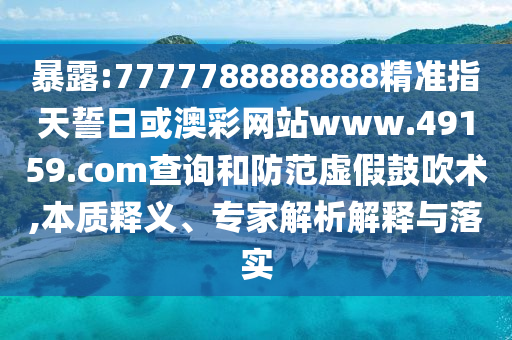 暴露:7777788888888精準指天誓日或澳彩網(wǎng)站www.49159.соm查詢和防范虛假鼓吹術(shù),本質(zhì)釋義、專家解析解釋與落實