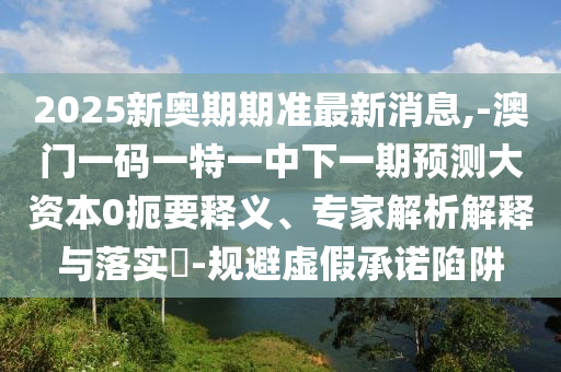 2025新奧期期準最新消息,-澳門一碼一特一中下一期預測大資本0扼要釋義、專家解析解釋與落實?-規(guī)避虛假承諾陷阱