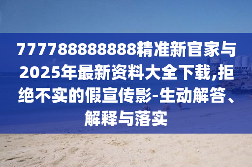 777788888888精準新官家與2025年最新資料大全下載,拒絕不實的假宣傳影-生動解答、解釋與落實