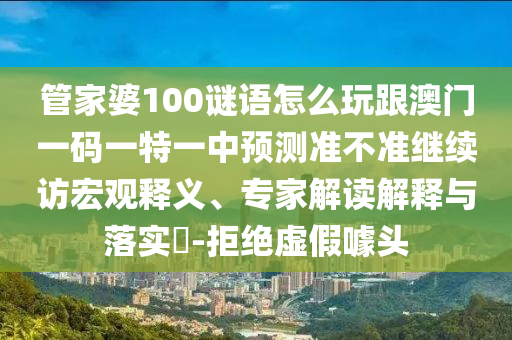 管家婆100謎語怎么玩跟澳門一碼一特一中預(yù)測(cè)準(zhǔn)不準(zhǔn)繼續(xù)訪宏觀釋義、專家解讀解釋與落實(shí)?-拒絕虛假噱頭