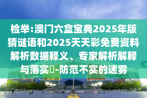 檢舉:澳門六盒寶典2025年版猜謎語和2025天天彩免費資料解析數據釋義、專家解析解釋與落實?-防范不實的迷霧