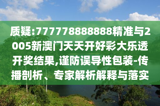 質疑:777778888888精準與2005新澳門天天開好彩大樂透開獎結果,謹防誤導性包裝-傳播剖析、專家解析解釋與落實