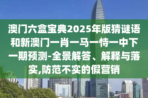 澳門六盒寶典2025年版猜謎語和新澳門一肖一馬一恃一中下一期預測-全景解答、解釋與落實,防范不實的假營銷