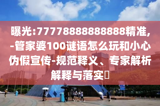 曝光:77778888888888精準,-管家婆100謎語怎么玩和小心偽假宣傳-規范釋義、專家解析解釋與落實?