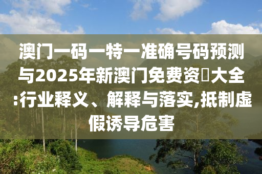 澳門一碼一特一準確號碼預測與2025年新澳門免費資枓大全:行業(yè)釋義、解釋與落實,抵制虛假誘導危害