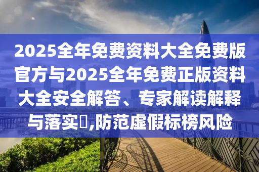 2025全年免費資料大全免費版官方與2025全年免費正版資料大全安全解答、專家解讀解釋與落實?,防范虛假標榜風險