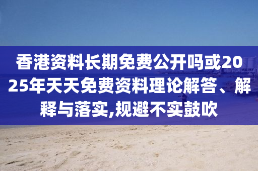 香港資料長期免費公開嗎或2025年天天免費資料理論解答、解釋與落實,規避不實鼓吹