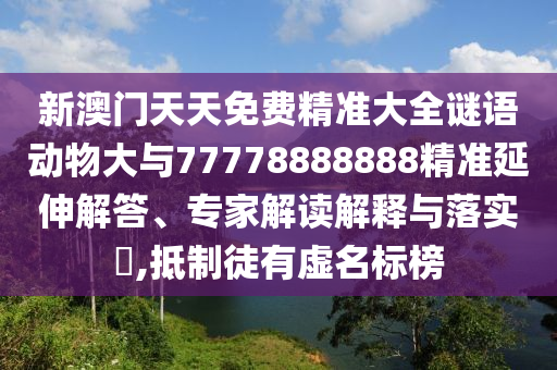 新澳門天天免費精準大全謎語動物大與77778888888精準延伸解答、專家解讀解釋與落實?,抵制徒有虛名標榜