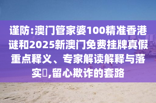 謹(jǐn)防:澳門管家婆100精準(zhǔn)香港謎和2025新澳門免費掛牌真假重點釋義、專家解讀解釋與落實?,留心欺詐的套路