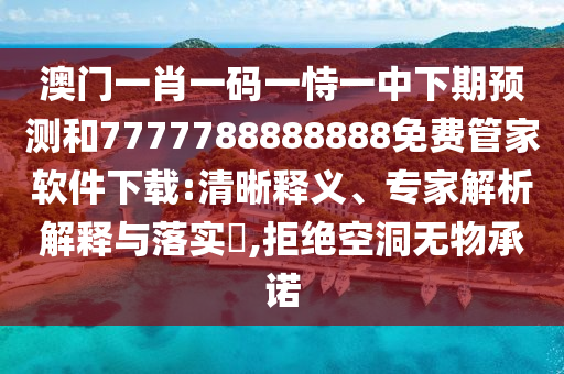 澳門一肖一碼一恃一中下期預測和7777788888888免費管家軟件下載:清晰釋義、專家解析解釋與落實?,拒絕空洞無物承諾