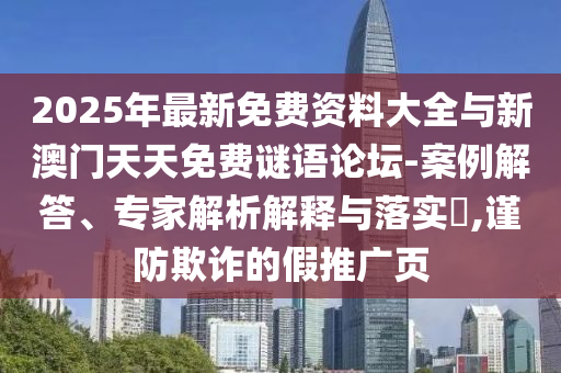 2025年最新免費資料大全與新澳門天天免費謎語論壇-案例解答、專家解析解釋與落實?,謹防欺詐的假推廣頁