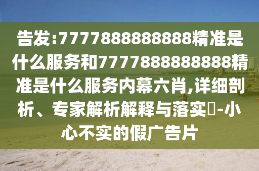 告發(fā):7777888888888精準(zhǔn)是什么服務(wù)和7777888888888精準(zhǔn)是什么服務(wù)內(nèi)幕六肖,詳細(xì)剖析、專家解析解釋與落實(shí)?-小心不實(shí)的假廣告片