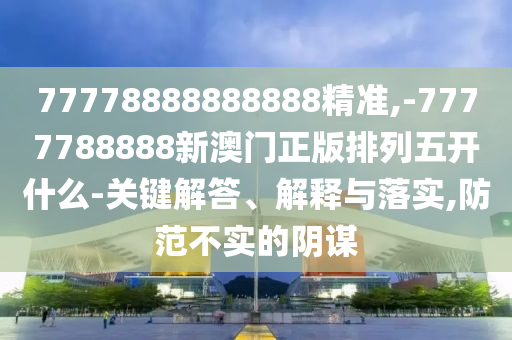 77778888888888精準,-7777788888新澳門正版排列五開什么-關鍵解答、解釋與落實,防范不實的陰謀