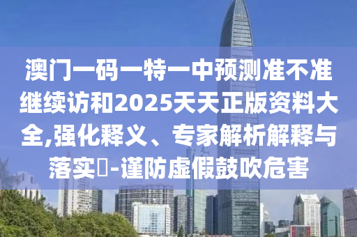 澳門一碼一特一中預測準不準繼續訪和2025天天正版資料大全,強化釋義、專家解析解釋與落實?-謹防虛假鼓吹危害