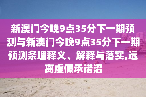 新澳門今晚9點35分下一期預(yù)測與新澳門今晚9點35分下一期預(yù)測條理釋義、解釋與落實,遠(yuǎn)離虛假承諾沼