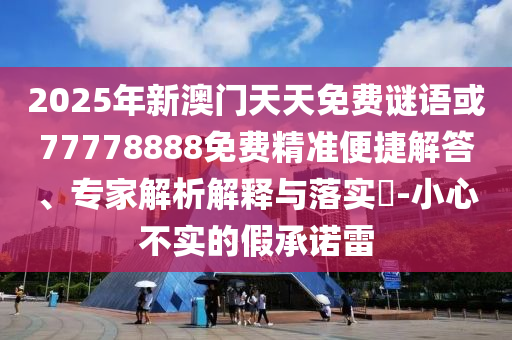 2025年新澳門天天免費謎語或77778888免費精準便捷解答、專家解析解釋與落實?-小心不實的假承諾雷