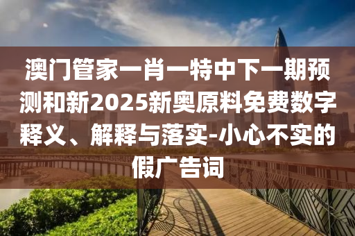 澳門管家一肖一特中下一期預測和新2025新奧原料免費數字釋義、解釋與落實-小心不實的假廣告詞