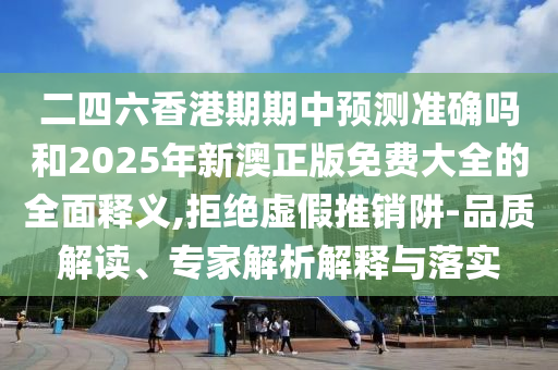 二四六香港期期中預測準確嗎和2025年新澳正版免費大全的全面釋義,拒絕虛假推銷阱-品質解讀、專家解析解釋與落實